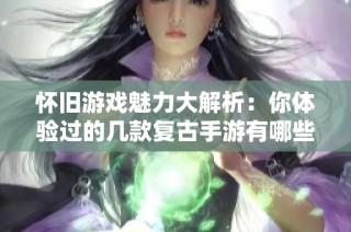怀旧游戏魅力大解析：你体验过的几款复古手游有哪些