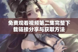 免费观看视频第二集完整下载链接分享与获取方法