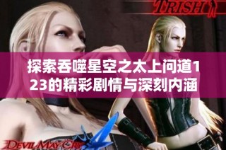 探索吞噬星空之太上问道123的精彩剧情与深刻内涵