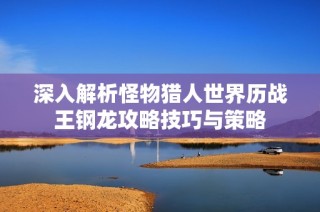 深入解析怪物猎人世界历战王钢龙攻略技巧与策略