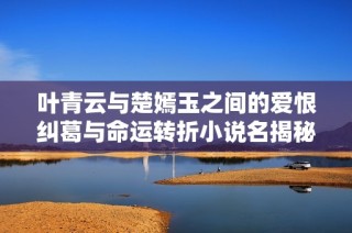 叶青云与楚嫣玉之间的爱恨纠葛与命运转折小说名揭秘