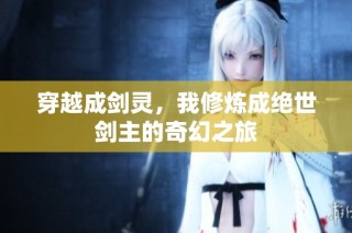 穿越成剑灵，我修炼成绝世剑主的奇幻之旅