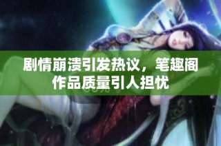 剧情崩溃引发热议，笔趣阁作品质量引人担忧
