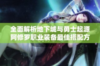 全面解析地下城与勇士起源阿修罗职业装备最佳搭配方案