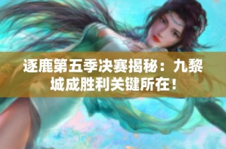 逐鹿第五季决赛揭秘：九黎城成胜利关键所在！