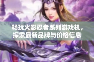 畅玩火影忍者系列游戏机，探索最新品牌与价格信息