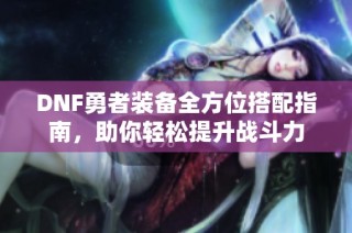 DNF勇者装备全方位搭配指南，助你轻松提升战斗力