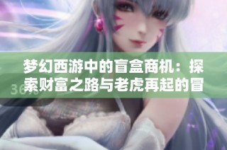 梦幻西游中的盲盒商机：探索财富之路与老虎再起的冒险故事