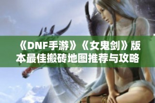 《DNF手游》《女鬼剑》版本最佳搬砖地图推荐与攻略分析