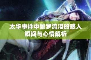 太华事件中伽罗流泪的感人瞬间与心情解析