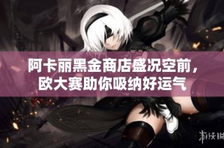 阿卡丽黑金商店盛况空前，欧大赛助你吸纳好运气