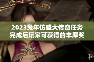 2023兔年仿盛大传奇任务完成后玩家可获得的丰厚奖励解析