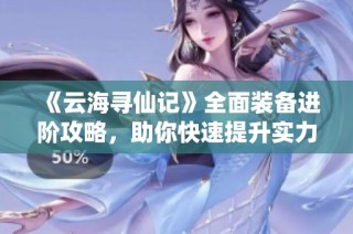 《云海寻仙记》全面装备进阶攻略，助你快速提升实力！