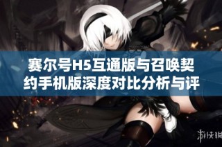 赛尔号H5互通版与召唤契约手机版深度对比分析与评测