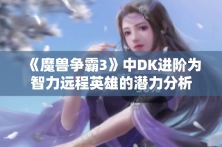 《魔兽争霸3》中DK进阶为智力远程英雄的潜力分析