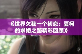 《世界欠我一个初恋：夏柯的求婚之路精彩回顾》