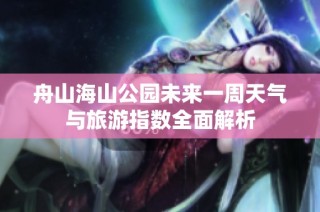 舟山海山公园未来一周天气与旅游指数全面解析