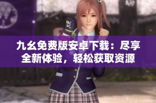 九幺免费版安卓下载：尽享全新体验，轻松获取资源