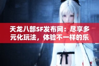 天龙八部SF发布网：尽享多元化玩法，体验不一样的乐趣