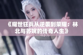 《耀世狂兵从逆袭到荣耀：林北与苏婉的传奇人生》