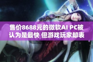 售价8688元的微软AI PC被认为是最快 但游戏玩家却表达了不满