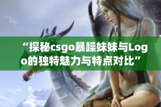 “探秘csgo暴躁妹妹与Logo的独特魅力与特点对比”
