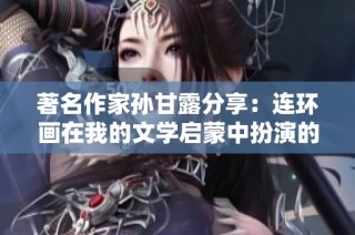 著名作家孙甘露分享：连环画在我的文学启蒙中扮演的重要角色