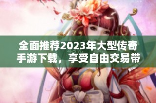 全面推荐2023年大型传奇手游下载，享受自由交易带来的乐趣