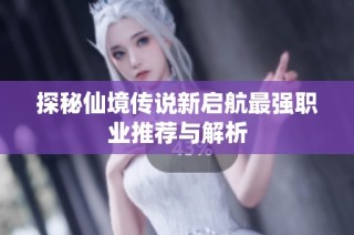 探秘仙境传说新启航最强职业推荐与解析