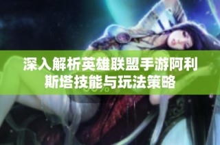 深入解析英雄联盟手游阿利斯塔技能与玩法策略