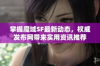 掌握魔域SF最新动态，权威发布网带来实用资讯推荐