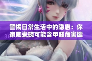 警惕日常生活中的隐患：你家陶瓷碗可能含甲醛危害健康