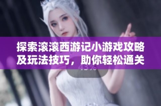 探索滚滚西游记小游戏攻略及玩法技巧，助你轻松通关