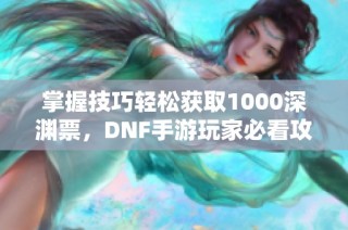 掌握技巧轻松获取1000深渊票，DNF手游玩家必看攻略！