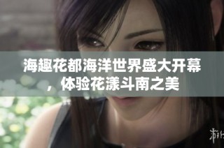 海趣花都海洋世界盛大开幕，体验花漾斗南之美