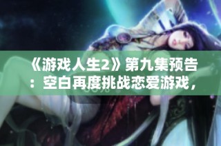 《游戏人生2》第九集预告：空白再度挑战恋爱游戏，能否成功解谜？