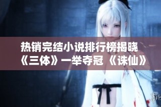 热销完结小说排行榜揭晓 《三体》一举夺冠 《诛仙》也成功上榜