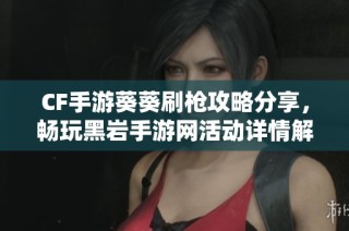 CF手游葵葵刷枪攻略分享，畅玩黑岩手游网活动详情解析