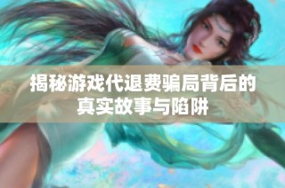 揭秘游戏代退费骗局背后的真实故事与陷阱