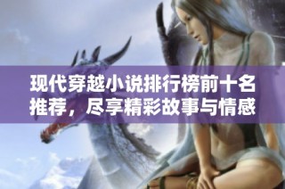 现代穿越小说排行榜前十名推荐，尽享精彩故事与情感交织