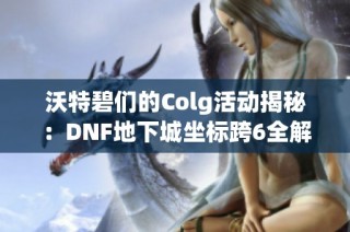 沃特碧们的Colg活动揭秘：DNF地下城坐标跨6全解读