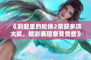 《别墅里的轮换2荣获多项大奖，精彩表现备受赞誉》