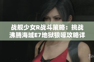 战舰少女R战斗策略：挑战沸腾海域E7地狱狼嚎攻略详解