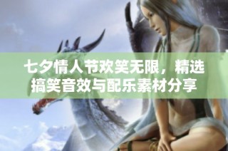 七夕情人节欢笑无限，精选搞笑音效与配乐素材分享