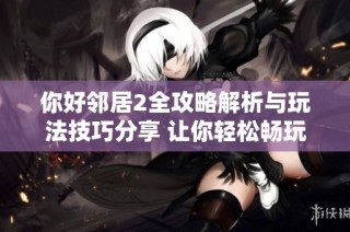 你好邻居2全攻略解析与玩法技巧分享 让你轻松畅玩游戏