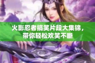 火影忍者搞笑片段大集锦，带你轻松欢笑不断