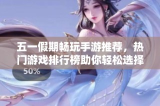 五一假期畅玩手游推荐，热门游戏排行榜助你轻松选择