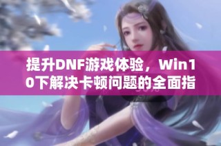 提升DNF游戏体验，Win10下解决卡顿问题的全面指南