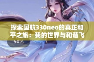 探索国航330neo的真正和平之旅：我的世界与和谐飞行
