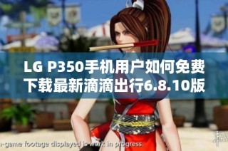 LG P350手机用户如何免费下载最新滴滴出行6.8.10版本